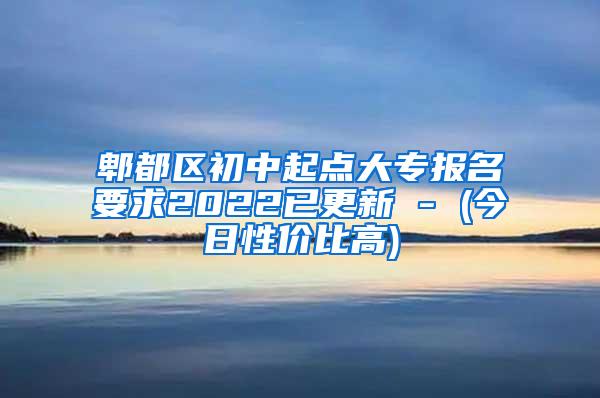 郫都区初中起点大专报名要求2022已更新 - (今日性价比高)