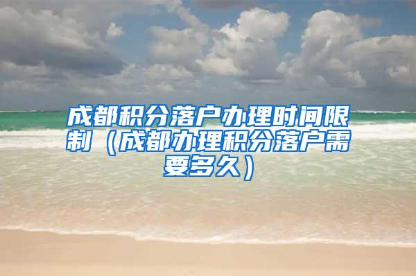 成都积分落户办理时间限制（成都办理积分落户需要多久）