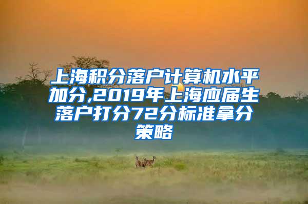 上海积分落户计算机水平加分,2019年上海应届生落户打分72分标准拿分策略