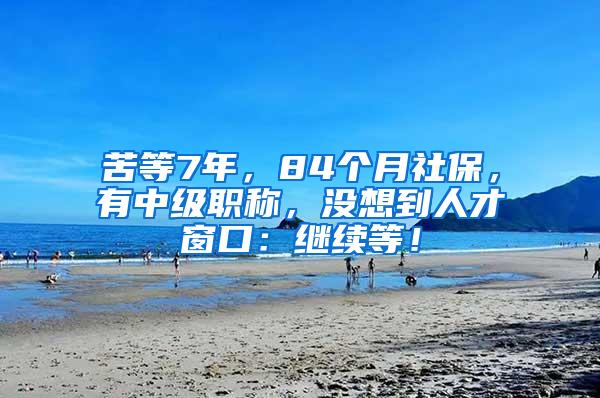 苦等7年，84个月社保，有中级职称，没想到人才窗口：继续等！