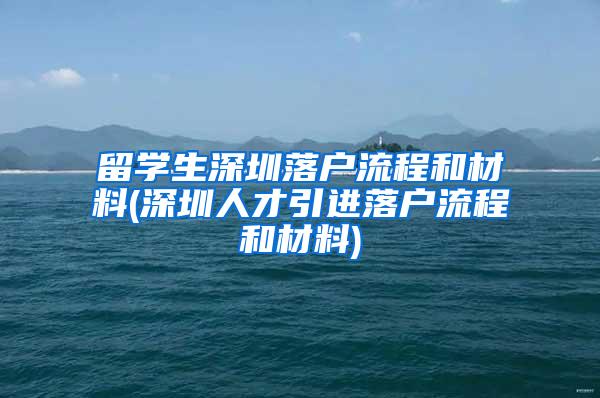 留学生深圳落户流程和材料(深圳人才引进落户流程和材料)