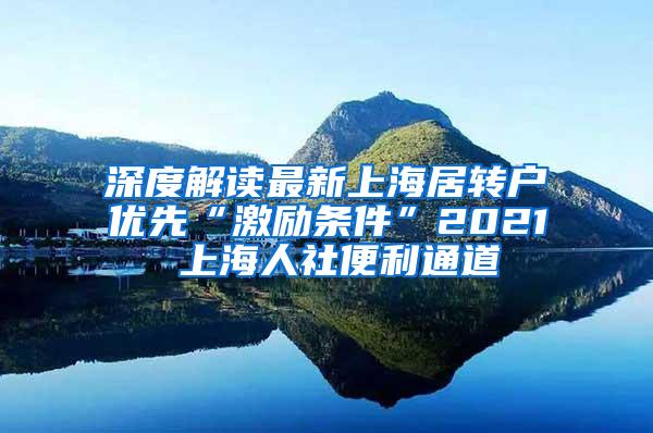 深度解读最新上海居转户优先“激励条件”2021 上海人社便利通道