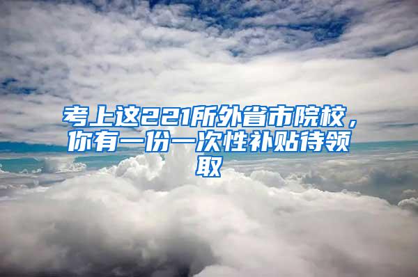 考上这221所外省市院校，你有一份一次性补贴待领取