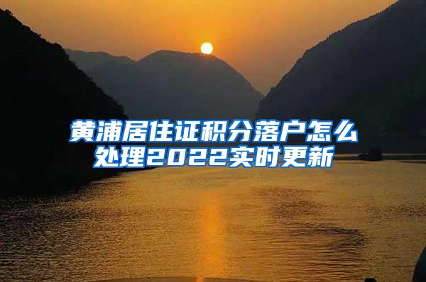 黄浦居住证积分落户怎么处理2022实时更新