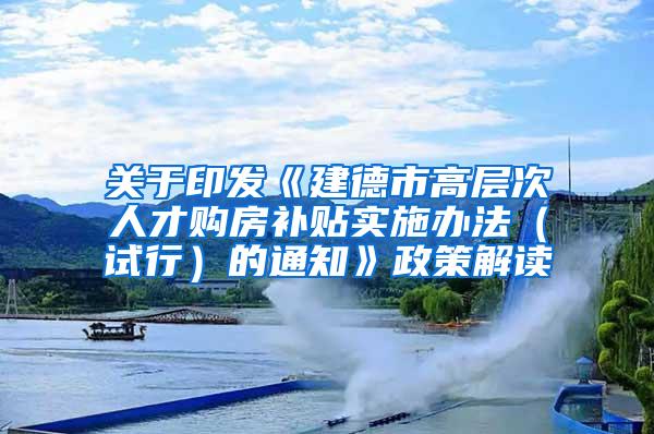 关于印发《建德市高层次人才购房补贴实施办法（试行）的通知》政策解读