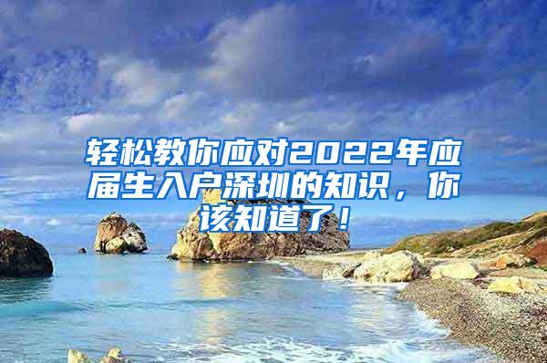 轻松教你应对2022年应届生入户深圳的知识，你该知道了！