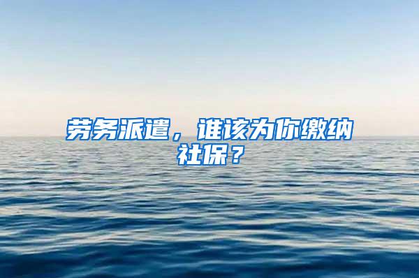 劳务派遣，谁该为你缴纳社保？