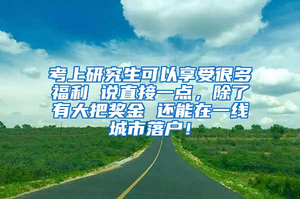 考上研究生可以享受很多福利 说直接一点，除了有大把奖金 还能在一线城市落户！