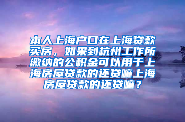 本人上海户口在上海贷款买房，如果到杭州工作所缴纳的公积金可以用于上海房屋贷款的还贷嘛上海房屋贷款的还贷嘛？