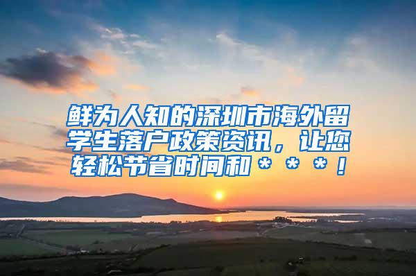 鲜为人知的深圳市海外留学生落户政策资讯，让您轻松节省时间和＊＊＊！