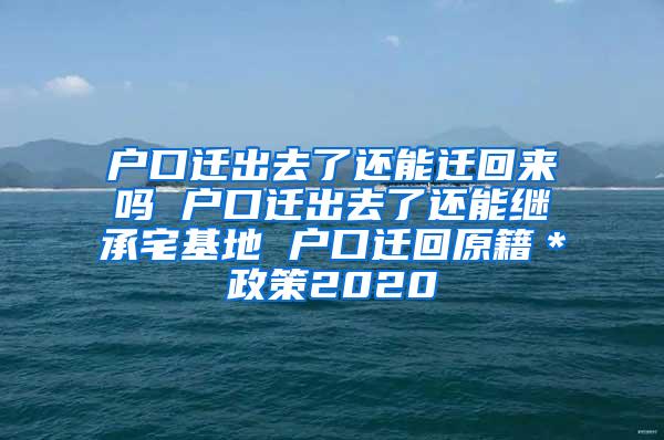 户口迁出去了还能迁回来吗 户口迁出去了还能继承宅基地 户口迁回原籍＊政策2020