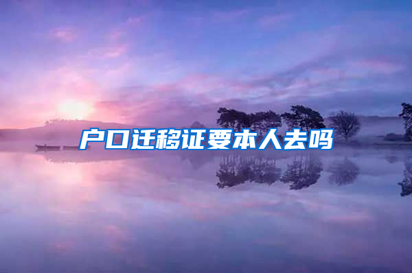 户口迁移证要本人去吗