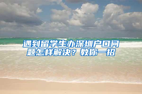 遇到留学生办深圳户口问题怎样解决？教你一招