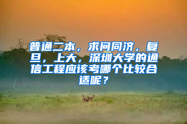 普通二本，求问同济，复旦，上大，深圳大学的通信工程应该考哪个比较合适呢？