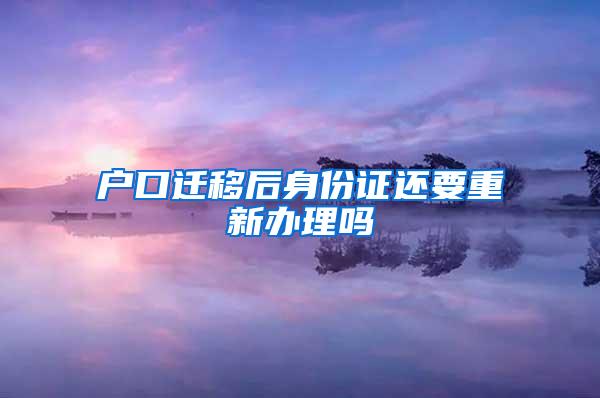 户口迁移后身份证还要重新办理吗