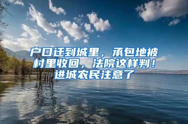 户口迁到城里，承包地被村里收回，法院这样判！进城农民注意了