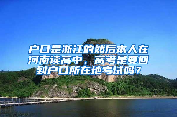 户口是浙江的然后本人在河南读高中，高考是要回到户口所在地考试吗？