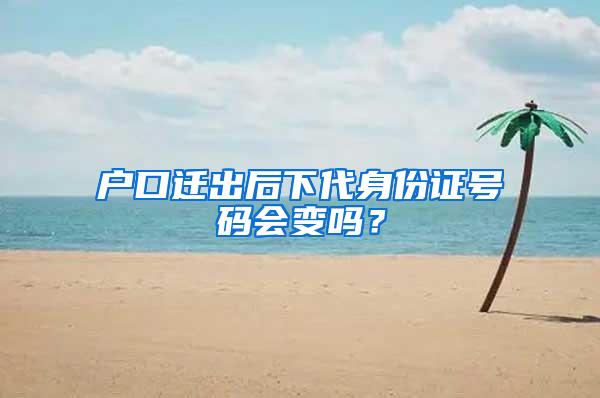 户口迁出后下代身份证号码会变吗？