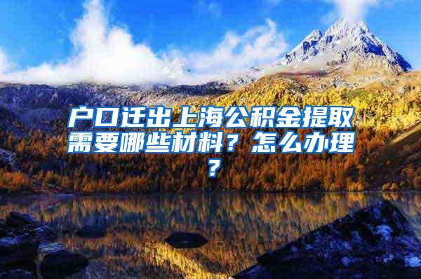 户口迁出上海公积金提取需要哪些材料？怎么办理？