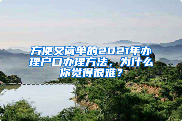 方便又简单的2021年办理户口办理方法，为什么你觉得很难？