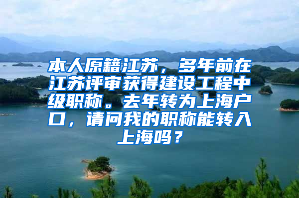 本人原籍江苏，多年前在江苏评审获得建设工程中级职称。去年转为上海户口，请问我的职称能转入上海吗？