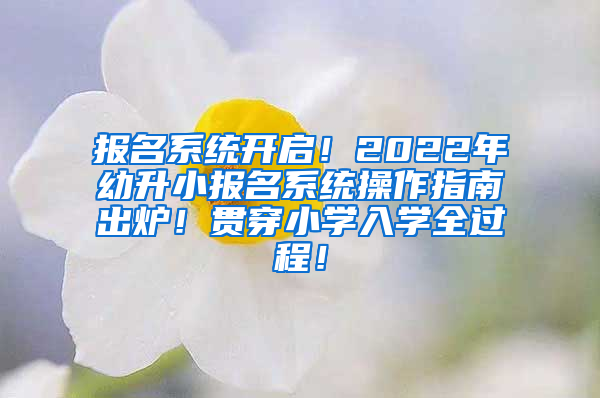 报名系统开启！2022年幼升小报名系统操作指南出炉！贯穿小学入学全过程！