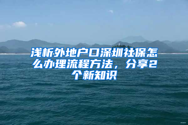 浅析外地户口深圳社保怎么办理流程方法，分享2个新知识