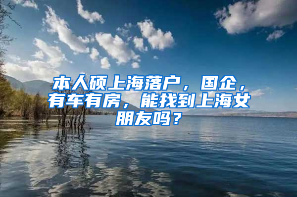 本人硕上海落户，国企，有车有房，能找到上海女朋友吗？