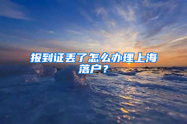 报到证丢了怎么办理上海落户？