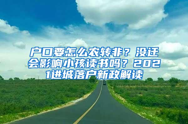 户口要怎么农转非？没迁会影响小孩读书吗？2021进城落户新政解读