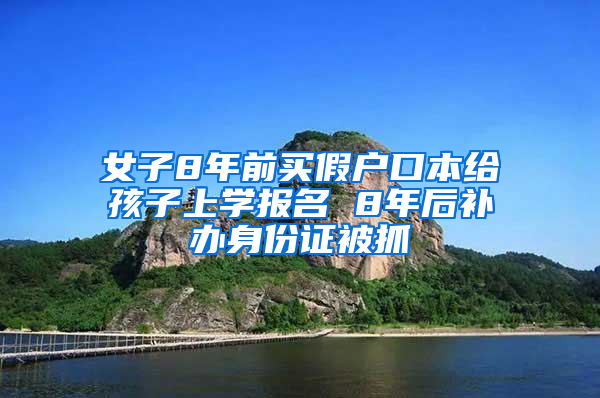 女子8年前买假户口本给孩子上学报名 8年后补办身份证被抓