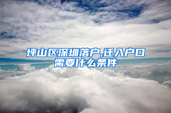 坪山区深圳落户,迁入户口需要什么条件