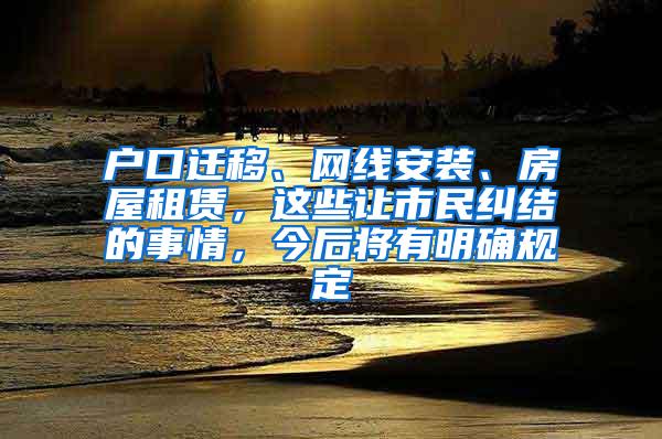 户口迁移、网线安装、房屋租赁，这些让市民纠结的事情，今后将有明确规定