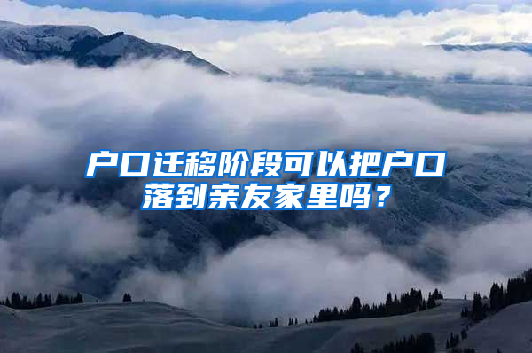 户口迁移阶段可以把户口落到亲友家里吗？