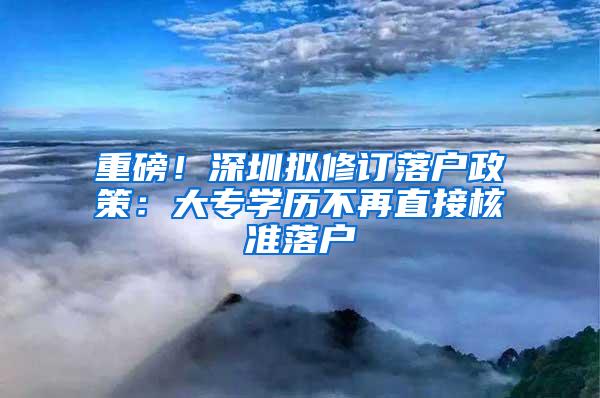 重磅！深圳拟修订落户政策：大专学历不再直接核准落户