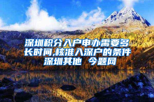 深圳积分入户申办需要多长时间,核准入深户的条件 深圳其他 今题网