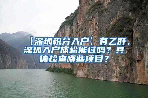 【深圳积分入户】有乙肝，深圳入户体检能过吗？具体检查哪些项目？