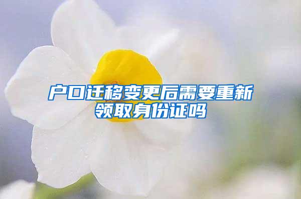 户口迁移变更后需要重新领取身份证吗