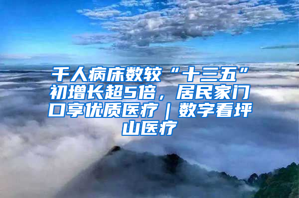 千人病床数较“十三五”初增长超5倍，居民家门口享优质医疗｜数字看坪山医疗