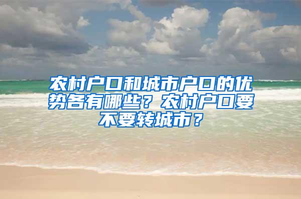 农村户口和城市户口的优势各有哪些？农村户口要不要转城市？