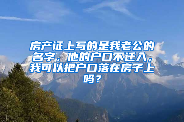 房产证上写的是我老公的名字，他的户口不迁入，我可以把户口落在房子上吗？