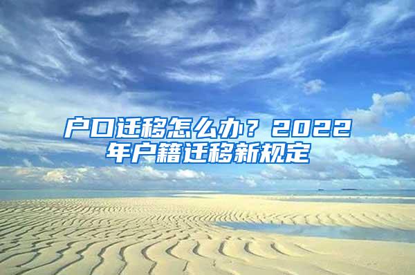 户口迁移怎么办？2022年户籍迁移新规定