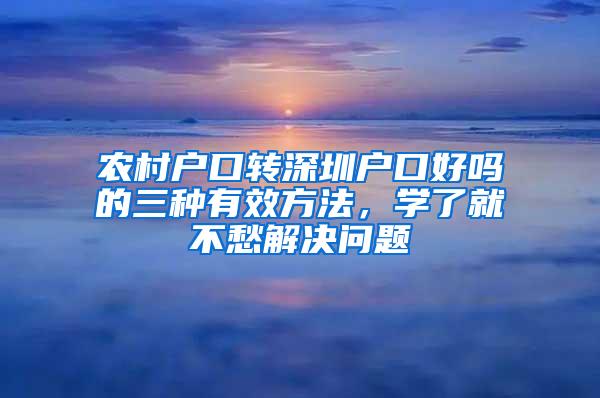 农村户口转深圳户口好吗的三种有效方法，学了就不愁解决问题