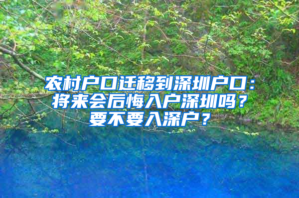 农村户口迁移到深圳户口：将来会后悔入户深圳吗？要不要入深户？