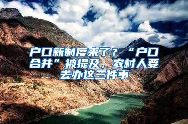 户口新制度来了？“户口合并”被提及，农村人要去办这三件事