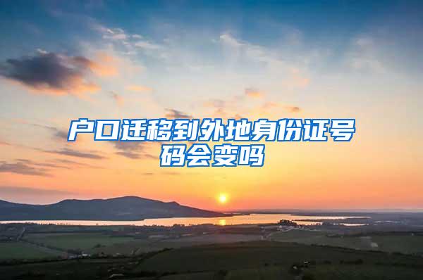 户口迁移到外地身份证号码会变吗