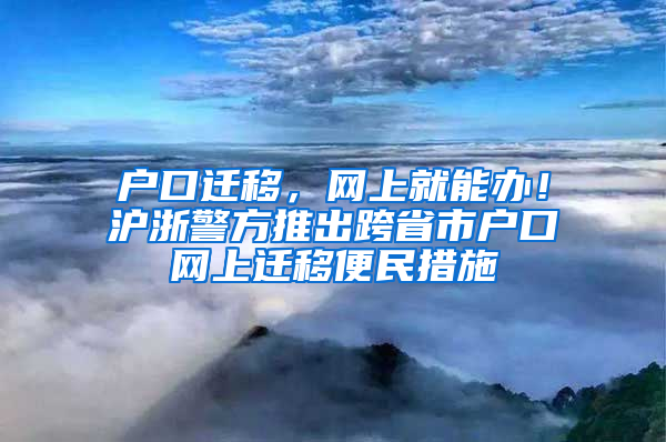 户口迁移，网上就能办！沪浙警方推出跨省市户口网上迁移便民措施