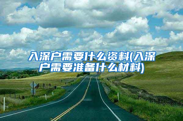 入深户需要什么资料(入深户需要准备什么材料)