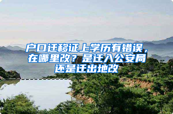 户口迁移证上学历有错误，在哪里改？是迁入公安局还是迁出地改