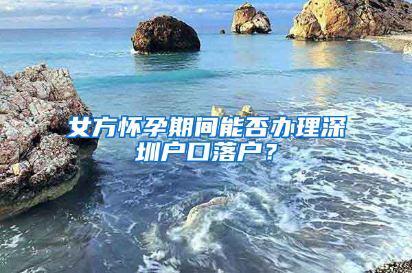 女方怀孕期间能否办理深圳户口落户？